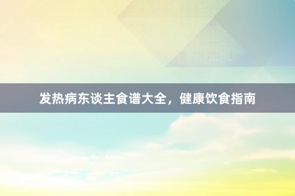 发热病东谈主食谱大全，健康饮食指南