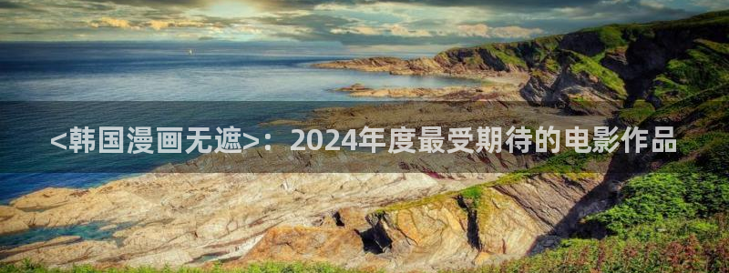 汗汗漫画免费观看：<韩国漫画无遮>：2024年度最受期待的电影作品