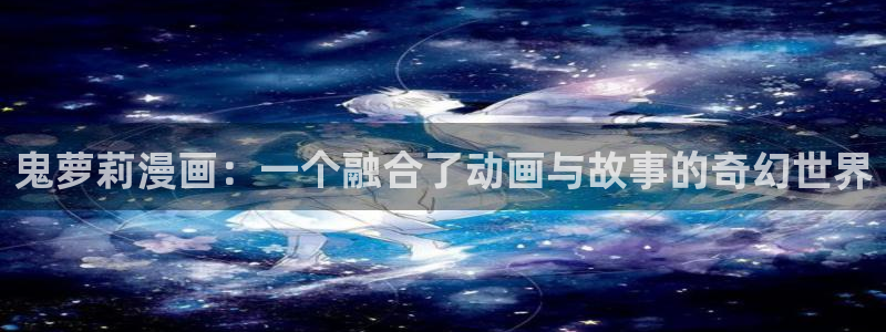 汗汗漫画画免费观看下拉式：鬼萝莉漫画：一个融合了动画与故事的奇幻世界