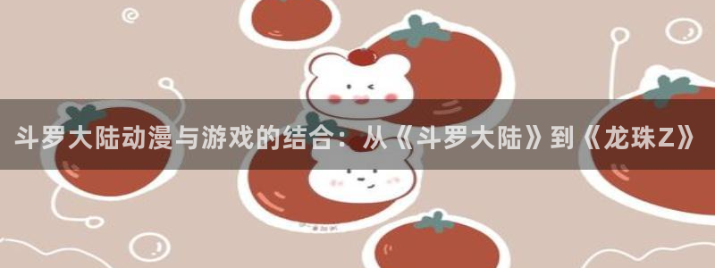 汗汗漫画首页歪歪漫画首页免费观看歪歪漫画免费观看：斗罗大陆动漫与游戏的结合：从《斗罗大陆》到《龙珠Z》