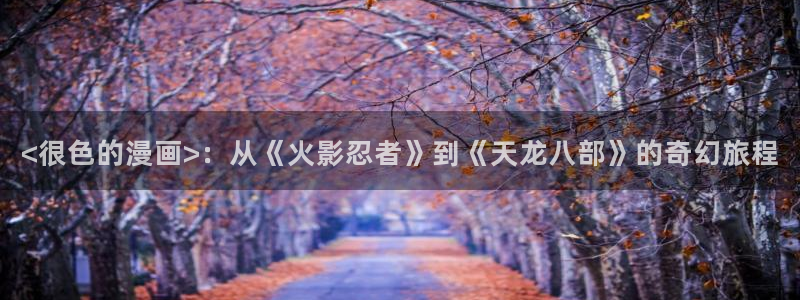 汗汗漫画成人在线：<很色的漫画>：从《火影忍者》到《天龙八部》的奇幻旅程