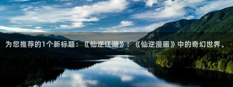 汗汗漫画www：为您推荐的1个新标题：《仙逆江湖》：《仙逆漫画》中的奇幻世界。