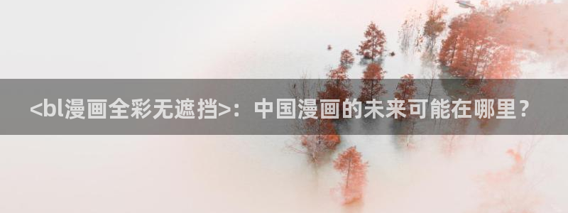 汗汗漫画：<bl漫画全彩无遮挡>：中国漫画的未来可能在哪里？