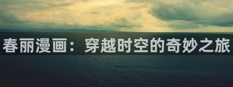韩国羞羞汗汗漫画：春丽漫画：穿越时空的奇妙之旅