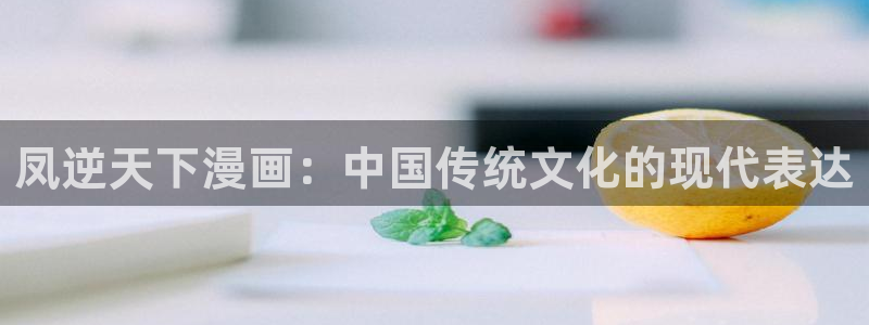 汗汗漫画的：凤逆天下漫画：中国传统文化的现代表达