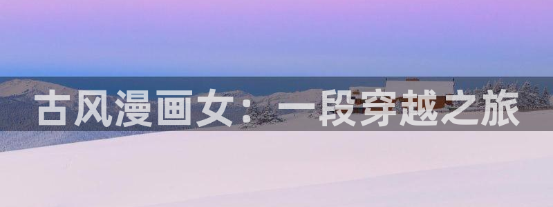 歪歪汗汗漫画ssss在线看：古风漫画女：一段穿越之旅