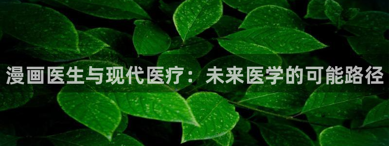 汗汗漫画免费在线阅读：漫画医生与现代医疗：未来医学的可能路径