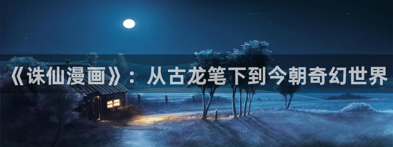 汗汗漫画 在线观看：《诛仙漫画》：从古龙笔下到今朝奇幻世界